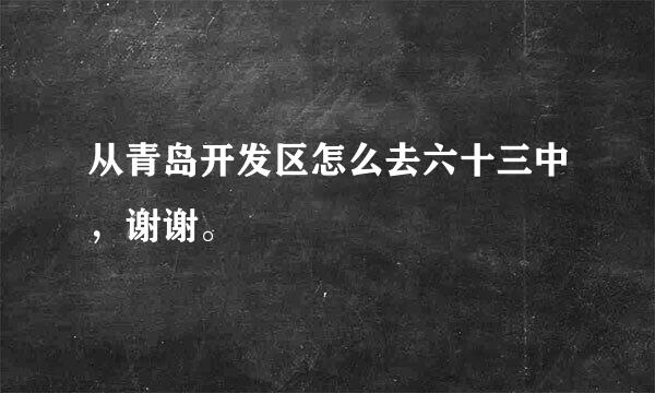 从青岛开发区怎么去六十三中，谢谢。