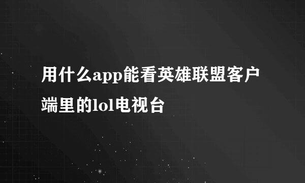 用什么app能看英雄联盟客户端里的lol电视台