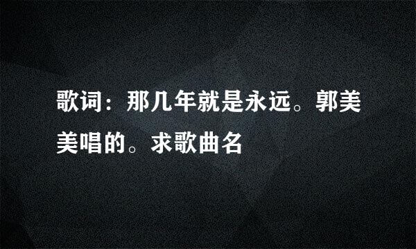 歌词：那几年就是永远。郭美美唱的。求歌曲名