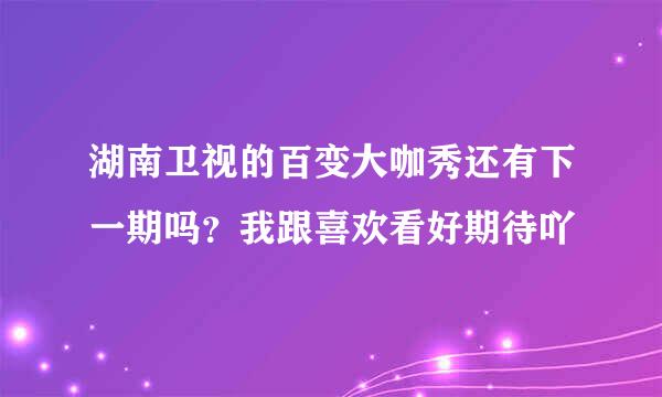 湖南卫视的百变大咖秀还有下一期吗？我跟喜欢看好期待吖