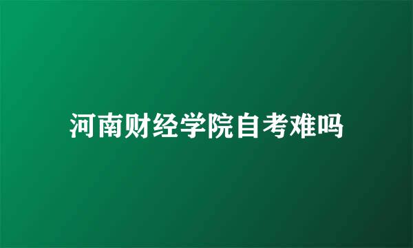 河南财经学院自考难吗