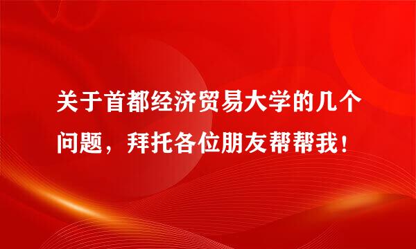 关于首都经济贸易大学的几个问题，拜托各位朋友帮帮我！