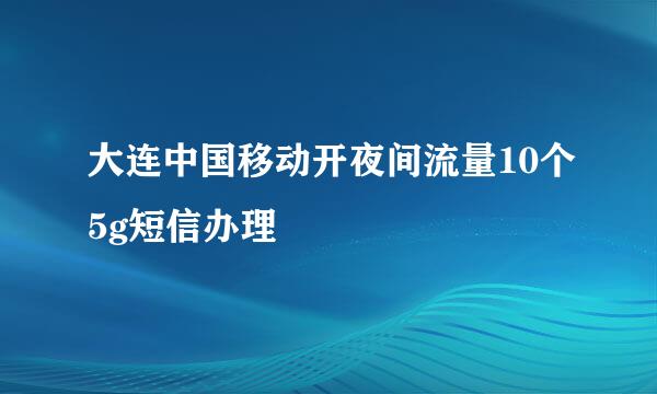 大连中国移动开夜间流量10个5g短信办理