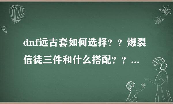 dnf远古套如何选择？？爆裂信徒三件和什么搭配？？神弩走射，鹰枪，爆头一击？