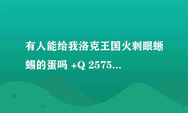 有人能给我洛克王国火刺眼蜥蜴的蛋吗 +Q 2575566871 谢啦