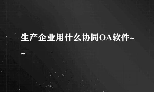 生产企业用什么协同OA软件~~