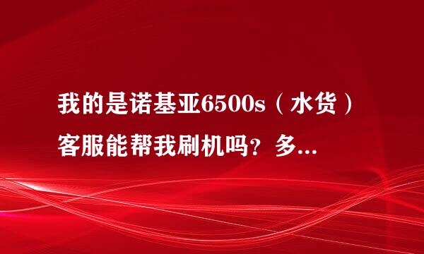 我的是诺基亚6500s（水货）客服能帮我刷机吗？多少钱？要多久？请尽量详细点！