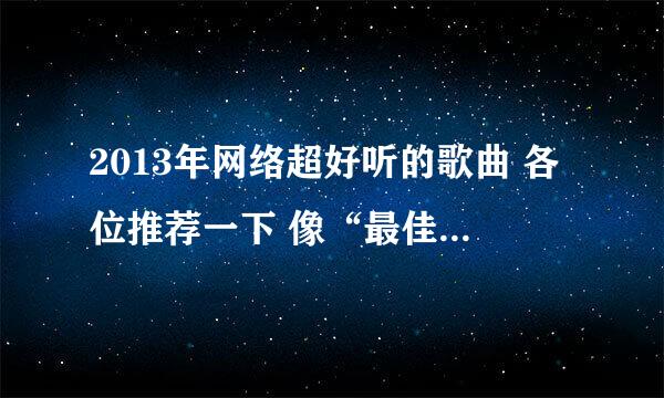 2013年网络超好听的歌曲 各位推荐一下 像“最佳听众” “错位节拍” “失恋排行榜”