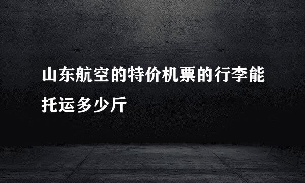 山东航空的特价机票的行李能托运多少斤