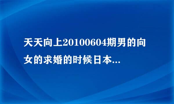 天天向上20100604期男的向女的求婚的时候日本歌歌什么？