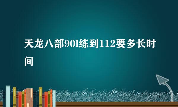 天龙八部90l练到112要多长时间