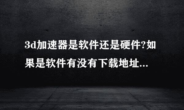 3d加速器是软件还是硬件?如果是软件有没有下载地址啊?我玩3D游戏好卡比如劲舞..或者其他3D加速的办法..