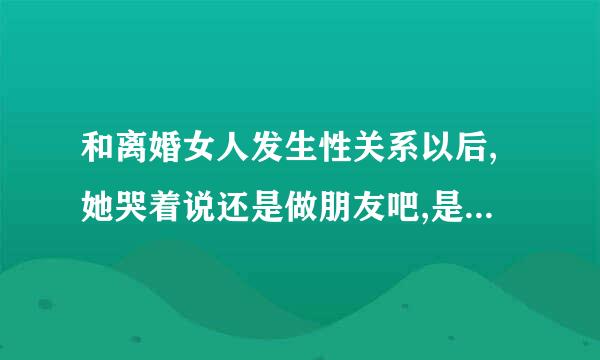 和离婚女人发生性关系以后,她哭着说还是做朋友吧,是什么心态?