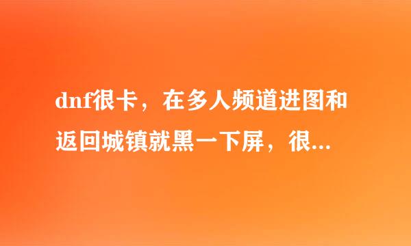 dnf很卡，在多人频道进图和返回城镇就黑一下屏，很卡，有配置图