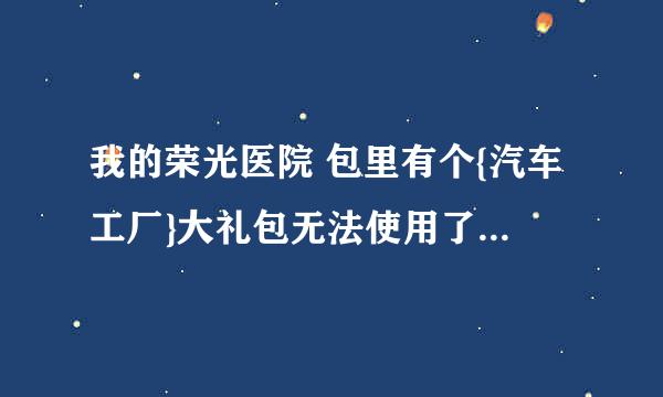 我的荣光医院 包里有个{汽车工厂}大礼包无法使用了  求管理帮忙