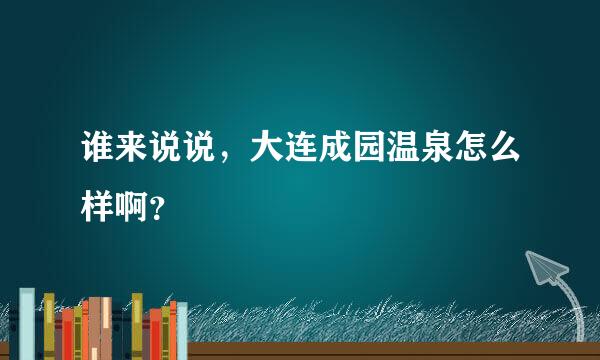 谁来说说，大连成园温泉怎么样啊？