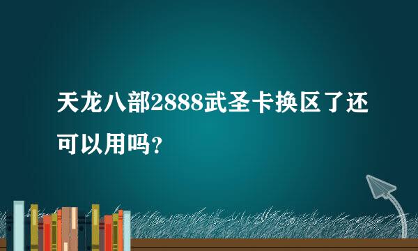 天龙八部2888武圣卡换区了还可以用吗？