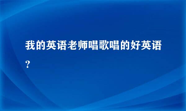 我的英语老师唱歌唱的好英语？