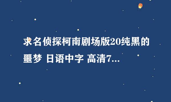 求名侦探柯南剧场版20纯黑的噩梦 日语中字 高清720p及以上就行 不胜感激！