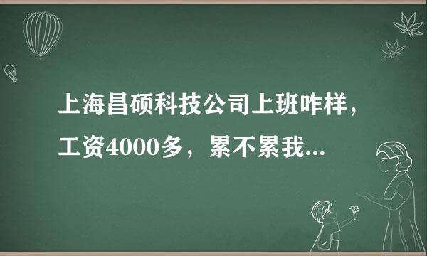 上海昌硕科技公司上班咋样，工资4000多，累不累我明年去那里做3个月试试