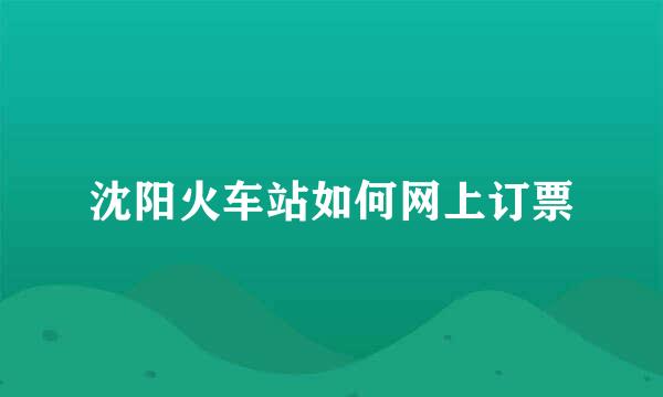 沈阳火车站如何网上订票