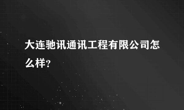 大连驰讯通讯工程有限公司怎么样？