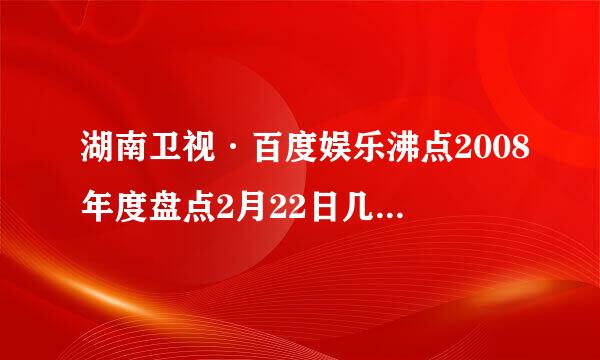 湖南卫视·百度娱乐沸点2008年度盘点2月22日几点播出，，几点结束，，？