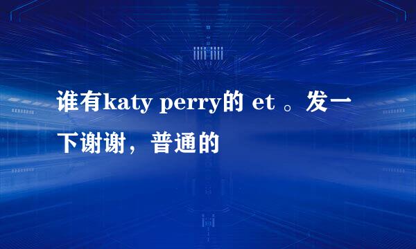 谁有katy perry的 et 。发一下谢谢，普通的