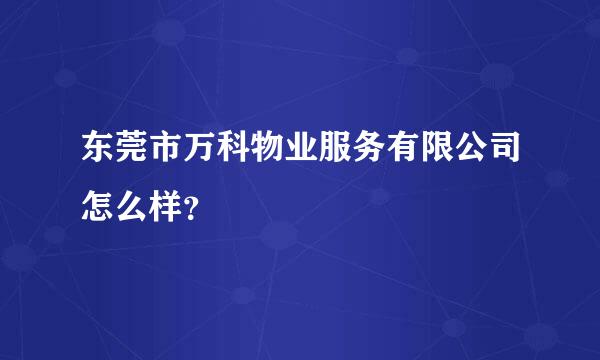 东莞市万科物业服务有限公司怎么样？