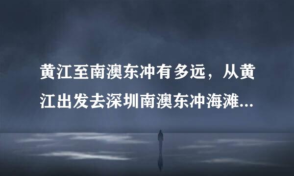 黄江至南澳东冲有多远，从黄江出发去深圳南澳东冲海滩有多少公里