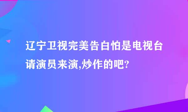 辽宁卫视完美告白怕是电视台请演员来演,炒作的吧?