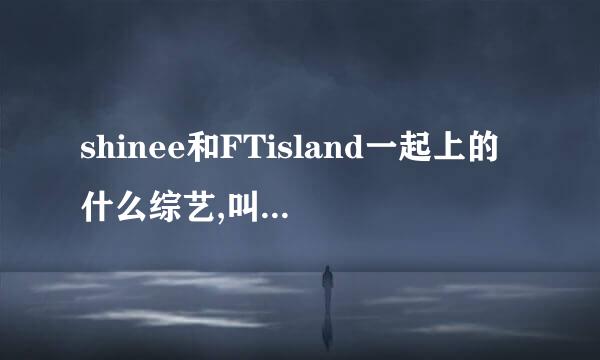 shinee和FTisland一起上的什么综艺,叫什么名，是哪一期？？？