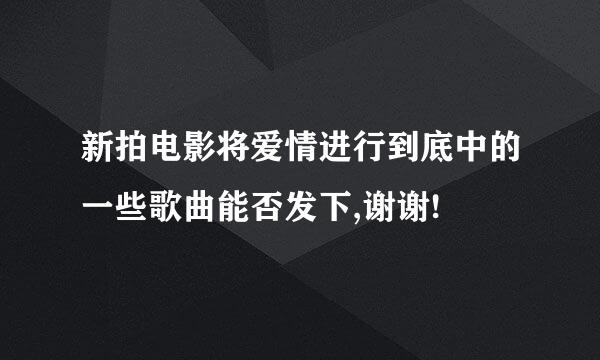 新拍电影将爱情进行到底中的一些歌曲能否发下,谢谢!