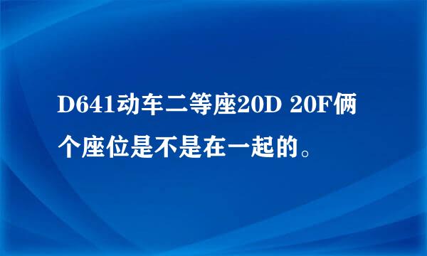 D641动车二等座20D 20F俩个座位是不是在一起的。