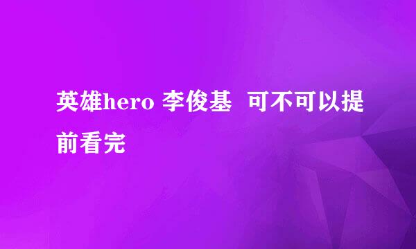 英雄hero 李俊基  可不可以提前看完