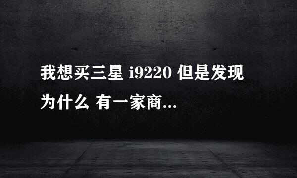 我想买三星 i9220 但是发现 为什么 有一家商家的报价比较低。