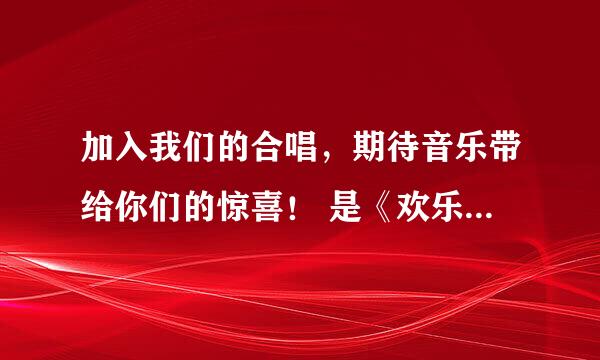 加入我们的合唱，期待音乐带给你们的惊喜！ 是《欢乐合唱团》提出来的吗？