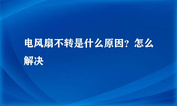 电风扇不转是什么原因？怎么解决