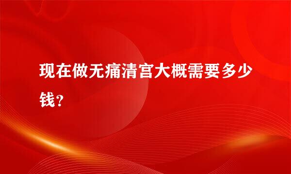 现在做无痛清宫大概需要多少钱？