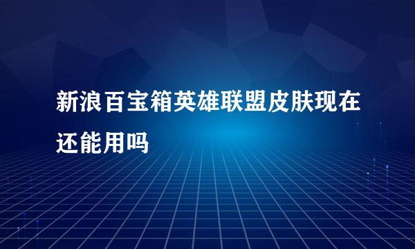 新浪百宝箱英雄联盟皮肤现在还能用吗