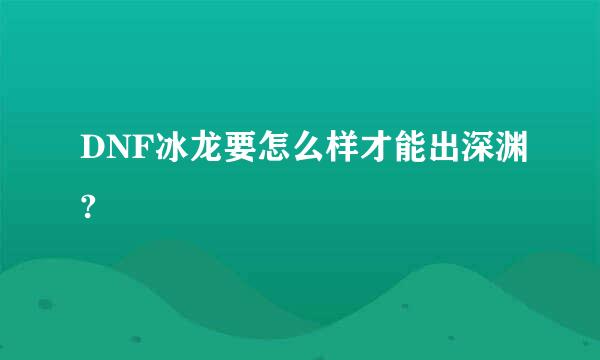 DNF冰龙要怎么样才能出深渊?