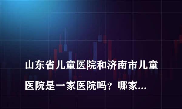 
山东省儿童医院和济南市儿童医院是一家医院吗？哪家医院好啊？
