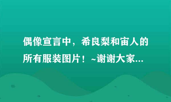 偶像宣言中，希良梨和宙人的所有服装图片！~谢谢大家，拜托了~