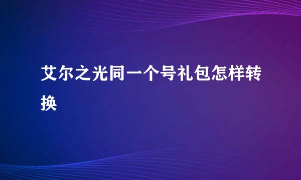 艾尔之光同一个号礼包怎样转换