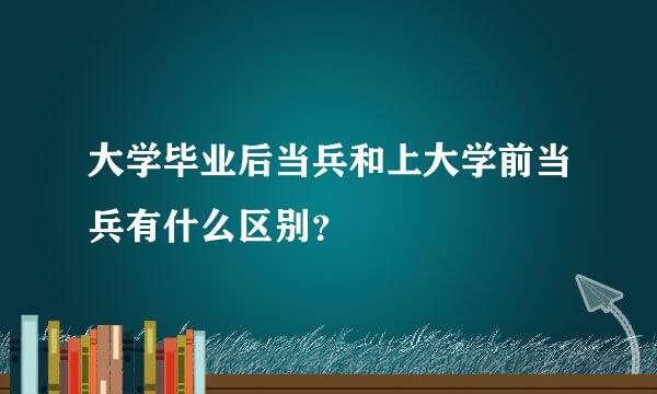 大学毕业后当兵和上大学前当兵有什么区别？