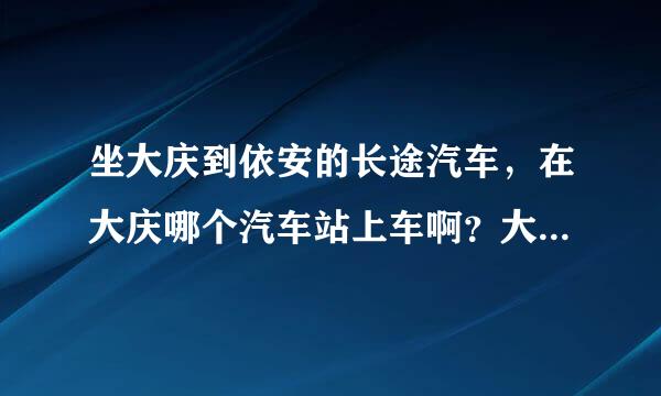 坐大庆到依安的长途汽车，在大庆哪个汽车站上车啊？大庆汽车站的具体...