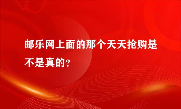 邮乐网上面的那个天天抢购是不是真的？