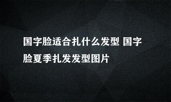 国字脸适合扎什么发型 国字脸夏季扎发发型图片