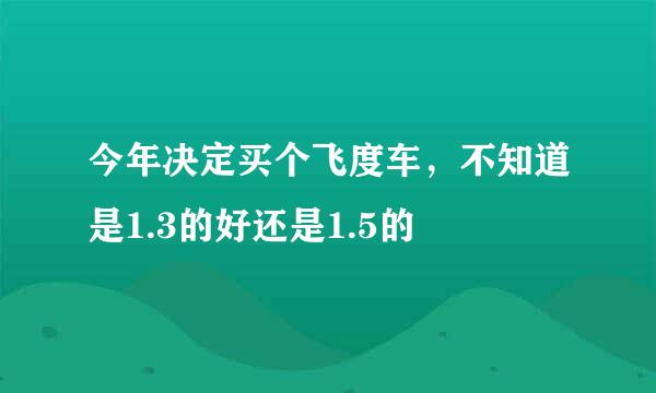 今年决定买个飞度车，不知道是1.3的好还是1.5的