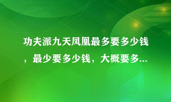 功夫派九天凤凰最多要多少钱，最少要多少钱，大概要多少，值得买吗？